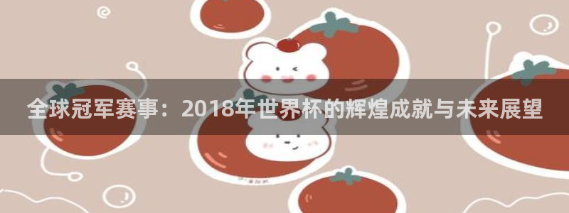 2026世界杯赛程：全球冠军赛事：2018年世界杯的辉煌成就与未来展望