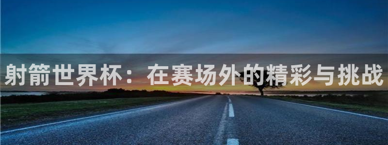 女足世界杯赛程：射箭世界杯：在赛场外的精彩与挑战